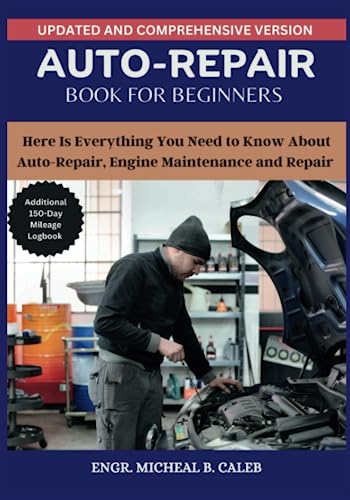 AUTO REPAIR MANUALS FOR BEGINNERS: Here Is Everything You Need to Know About Auto-Repair, Engine Maintenance and Repair